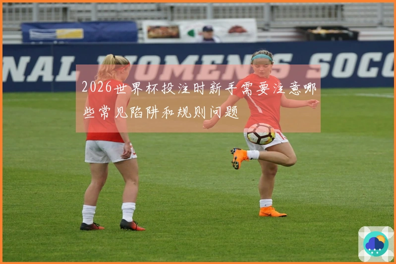2026世界杯投注时新手需要注意哪些常见陷阱和规则问题