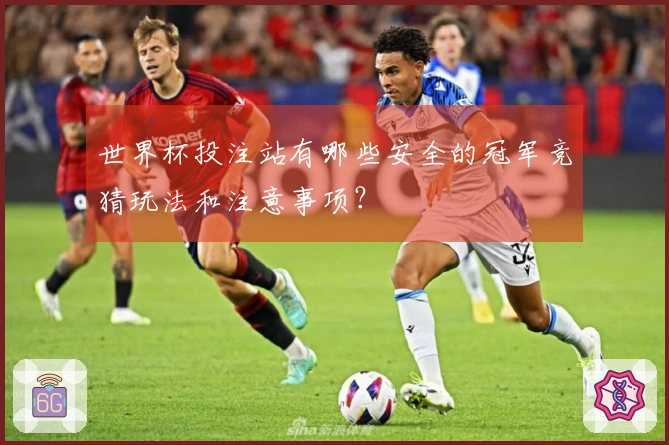世界杯投注站有哪些安全的冠军竞猜玩法和注意事项？