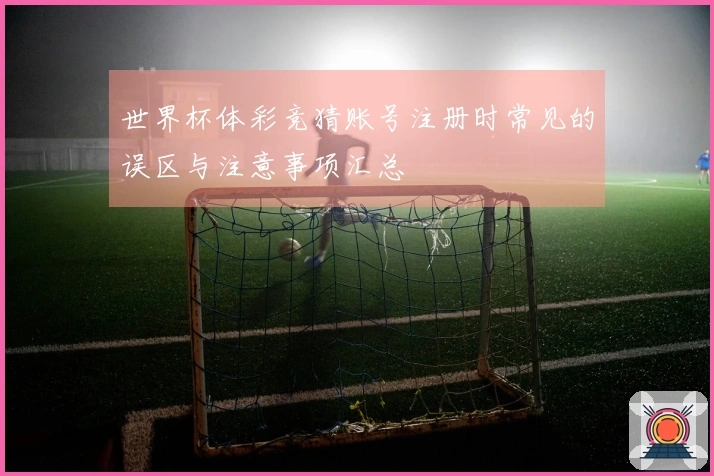 世界杯体彩竞猜账号注册时常见的误区与注意事项汇总