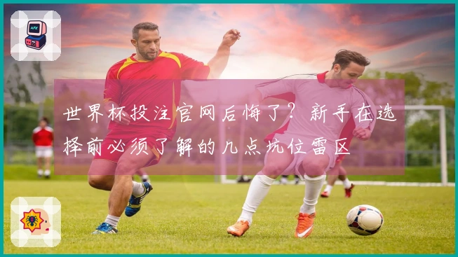 世界杯投注官网后悔了？新手在选择前必须了解的几点坑位雷区