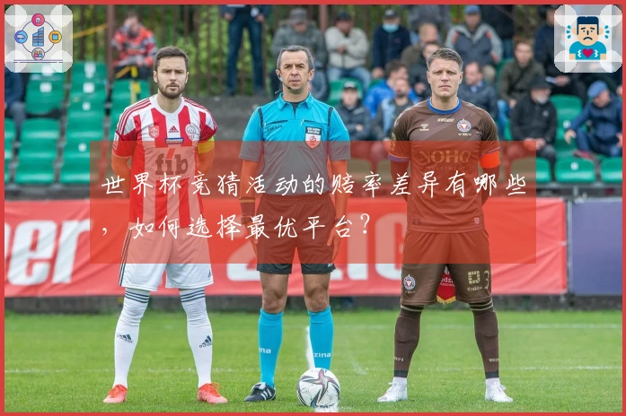 世界杯竞猜活动的赔率差异有哪些，如何选择最优平台？