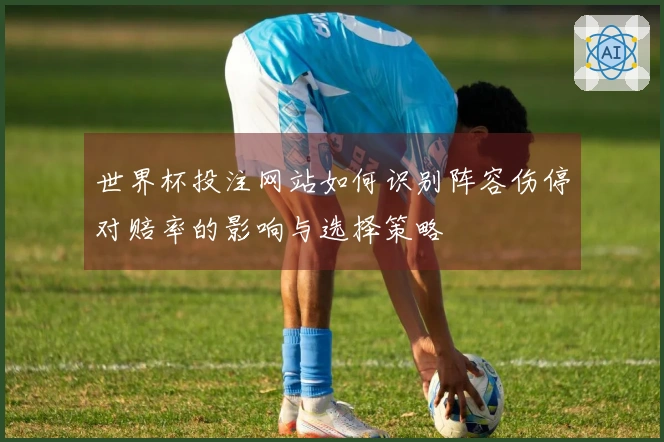 世界杯投注网站如何识别阵容伤停对赔率的影响与选择策略