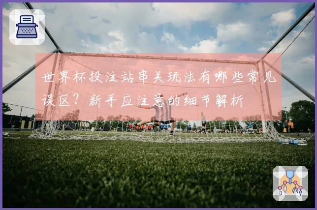 世界杯投注站串关玩法有哪些常见误区？新手应注意的细节解析