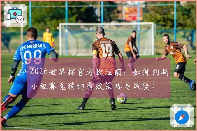 2026世界杯官方投注前，如何判断小组赛竞猜的有效策略与风险？